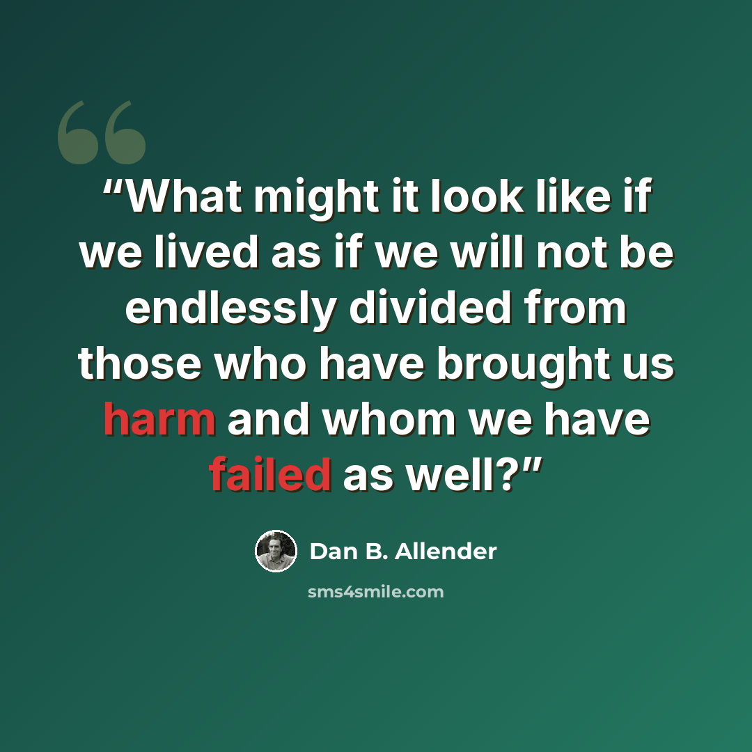 “What might it look like if we lived as if we will not be endlessly divided from those who have brought us harm and whom we have failed as well?” quote by Dan B. Allender