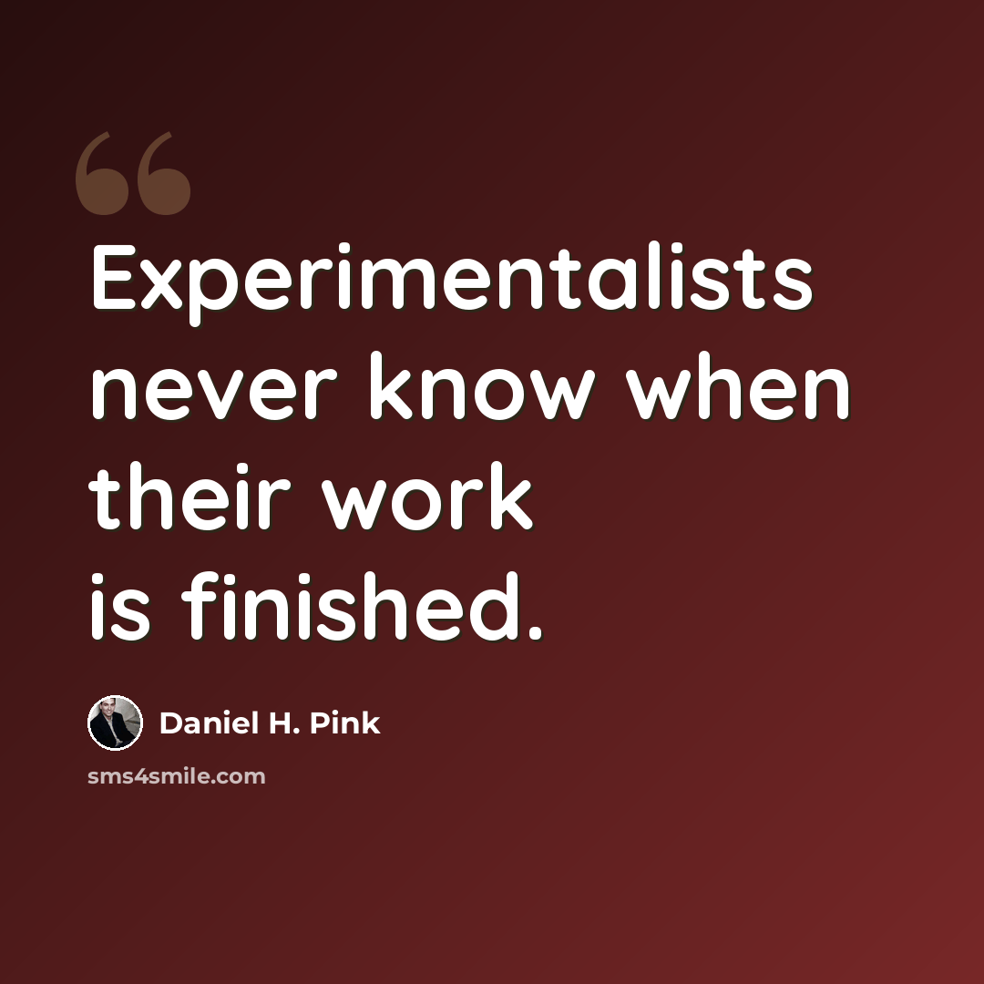 “Experimentalists never know when their work is finished.” quote by Daniel H. Pink