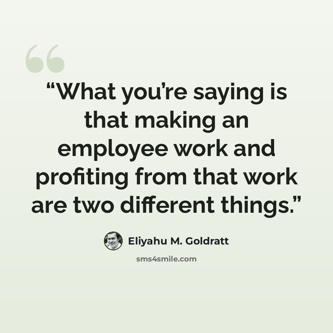 “What you’re saying is that making an employee work and profiting from that work are two different things.” quote by Eliyahu M. Goldratt