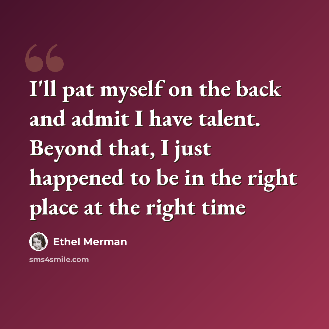 “I'll pat myself on the back and admit I have talent. Beyond that, I just happened to be in the right place at the right time” quote by Ethel Merman