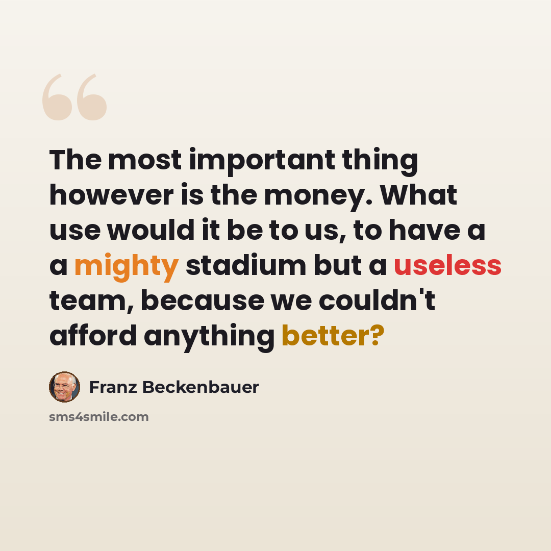 “The most important thing however is the money. What use would it be to us, to have a a mighty stadium but a useless team, because we couldn't afford anything better?” quote by Franz Beckenbauer