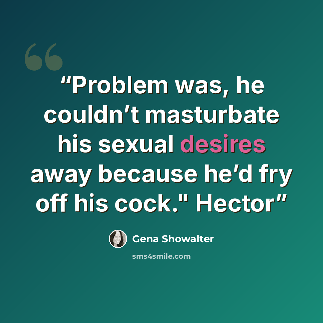 “Problem was, he couldn’t masturbate his sexual desires away because he’d fry off his cock." Hector” quote by Gena Showalter