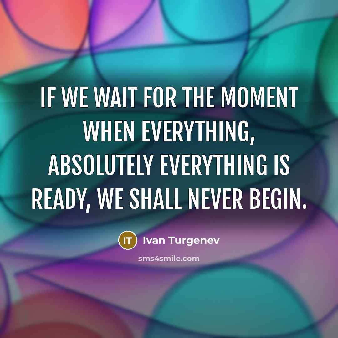 “If we wait for the moment when everything, absolutely everything is ready, we shall never begin.” quote by Ivan Turgenev