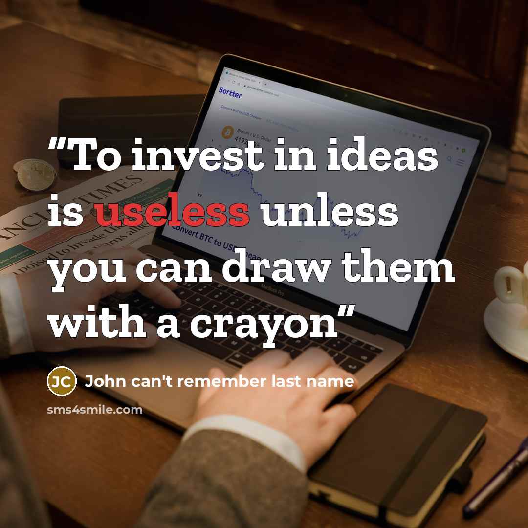 “To invest in ideas is useless unless you can draw them with a crayon” quote by John can't remember last name