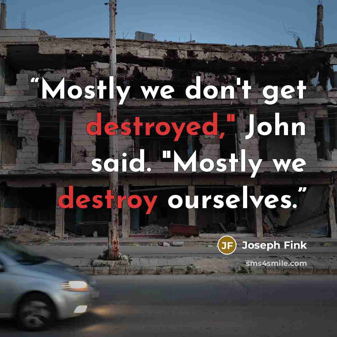 “Mostly we don't get destroyed," John said. "Mostly we destroy ourselves.” quote by Joseph Fink