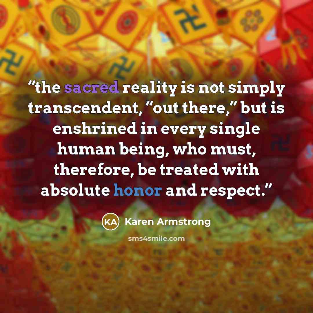 “the sacred reality is not simply transcendent, “out there,” but is enshrined in every single human being, who must, therefore, be treated with absolute honor and respect.” quote by Karen Armstrong