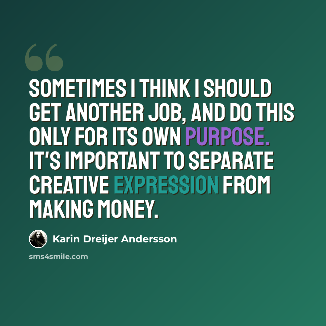 “Sometimes I think I should get another job, and do this only for its own purpose. It's important to separate creative expression from making money.” quote by Karin Dreijer Andersson
