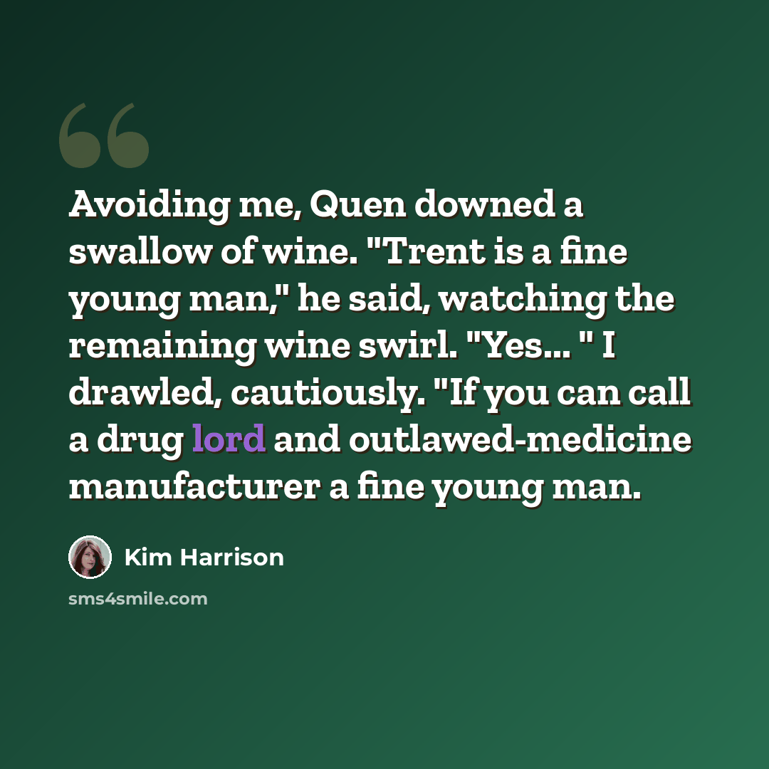 “Avoiding me, Quen downed a swallow of wine. "Trent is a fine young man," he said, watching the remaining wine swirl. "Yes... " I drawled, cautiously. "If you can call a drug lord and outlawed-medicine manufacturer a fine young man.” quote by Kim Harrison