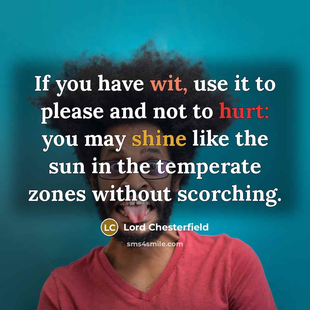“If you have wit, use it to please and not to hurt: you may shine like the sun in the temperate zones without scorching.” quote by Lord Chesterfield