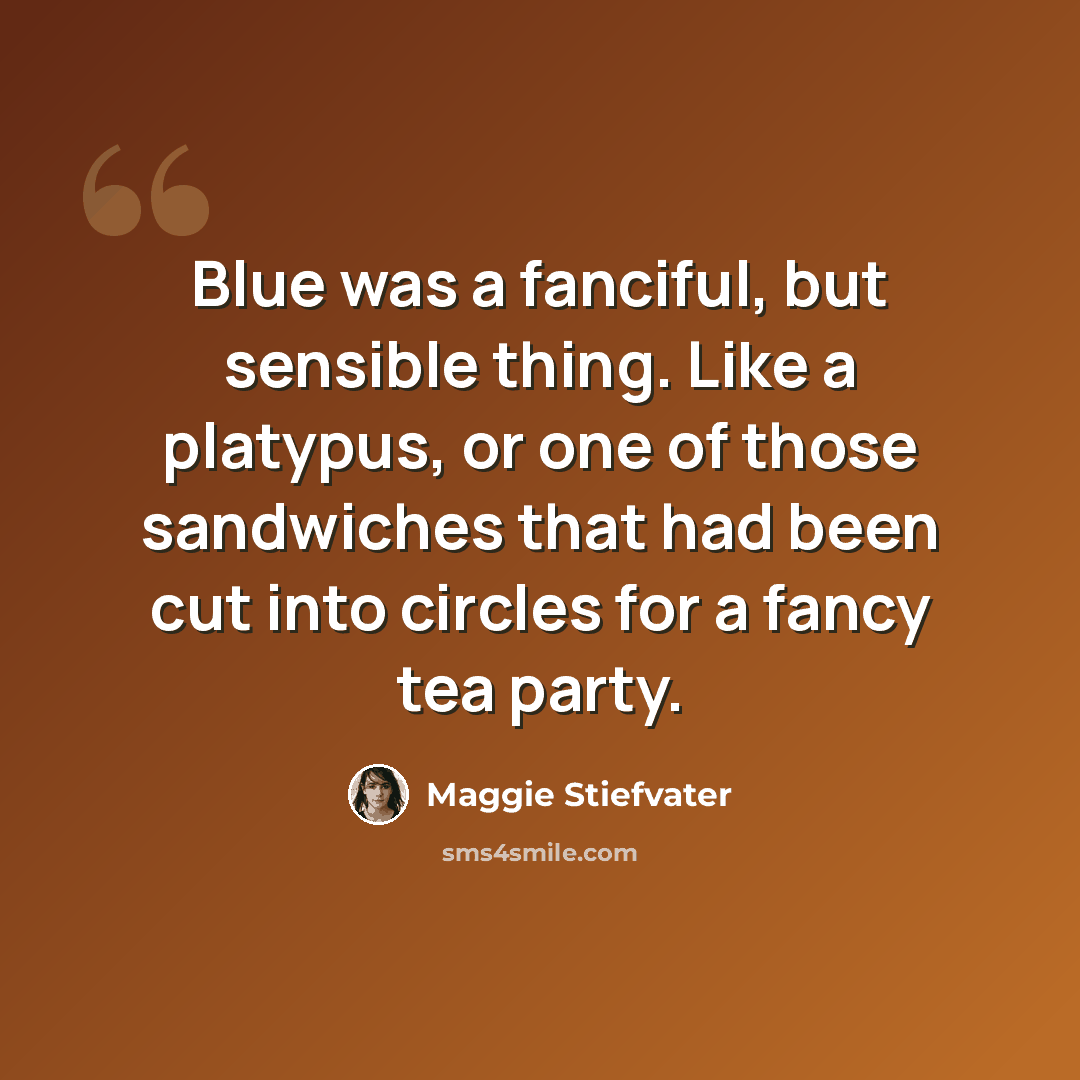 “Blue was a fanciful, but sensible thing. Like a platypus, or one of those sandwiches that had been cut into circles for a fancy tea party.” quote by Maggie Stiefvater