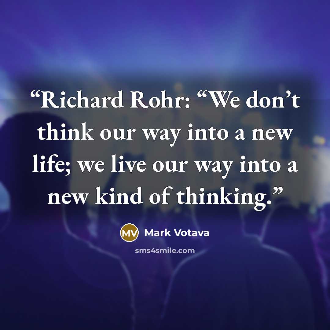 “Richard Rohr: “We don’t think our way into a new life; we live our way into a new kind of thinking.” quote by Mark Votava