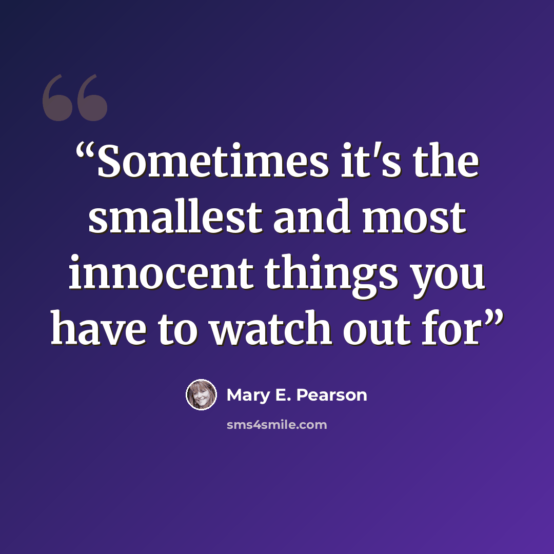 “Sometimes it's the smallest and most innocent things you have to watch out for” quote by Mary E. Pearson