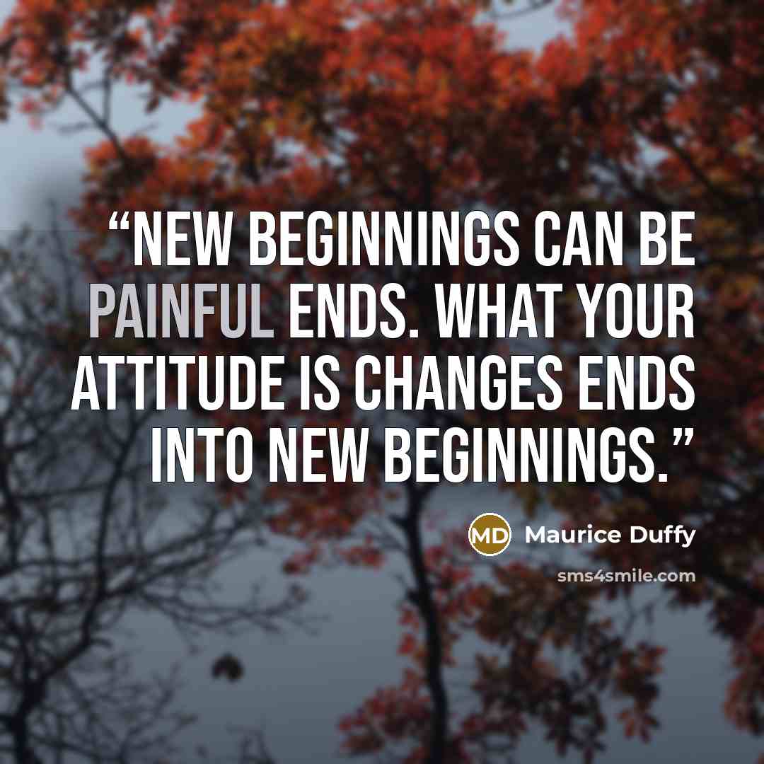 “New beginnings can be painful ends. What your attitude is changes ends into new beginnings.” quote by Maurice Duffy