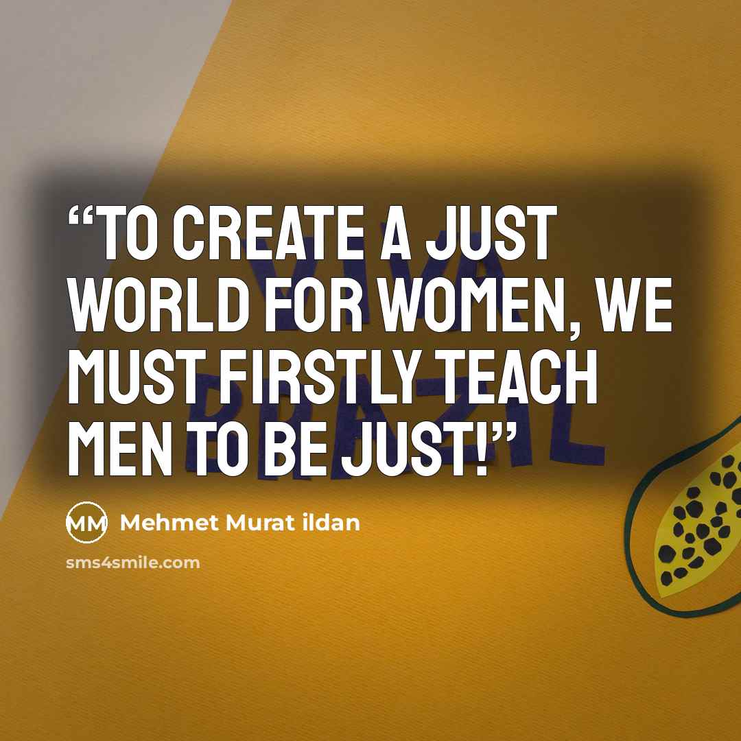 “To create a just world for women, we must firstly teach men to be just!” quote by Mehmet Murat ildan