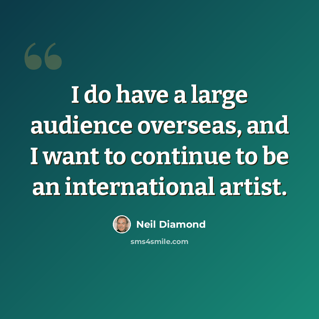 “I do have a large audience overseas, and I want to continue to be an international artist.” quote by Neil Diamond