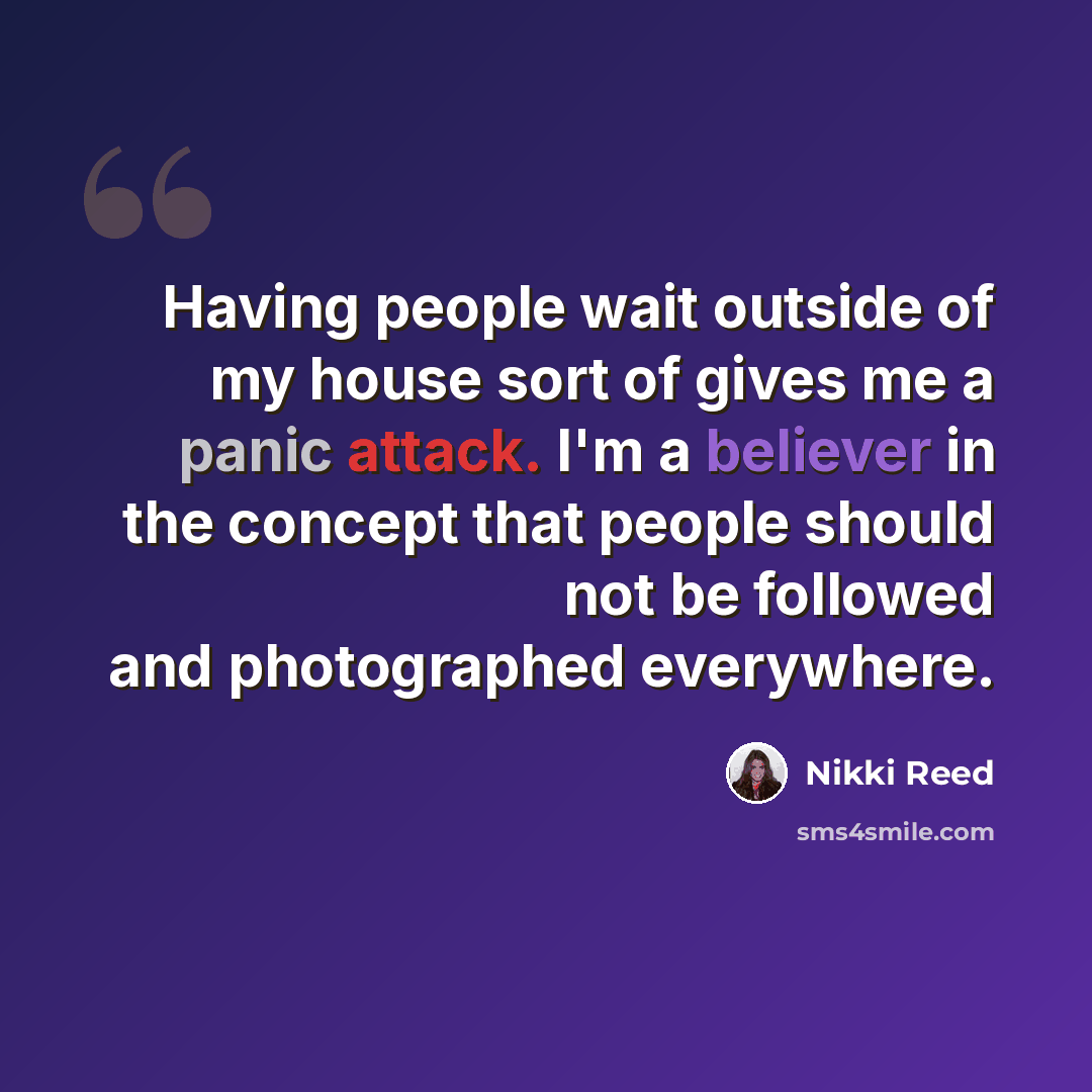 “Having people wait outside of my house sort of gives me a panic attack. I'm a believer in the concept that people should not be followed and photographed everywhere.” quote by Nikki Reed