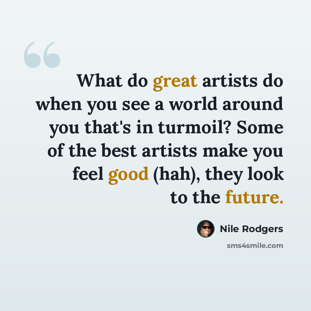 “What do great artists do when you see a world around you that's in turmoil? Some of the best artists make you feel good (hah), they look to the future.” quote by Nile Rodgers