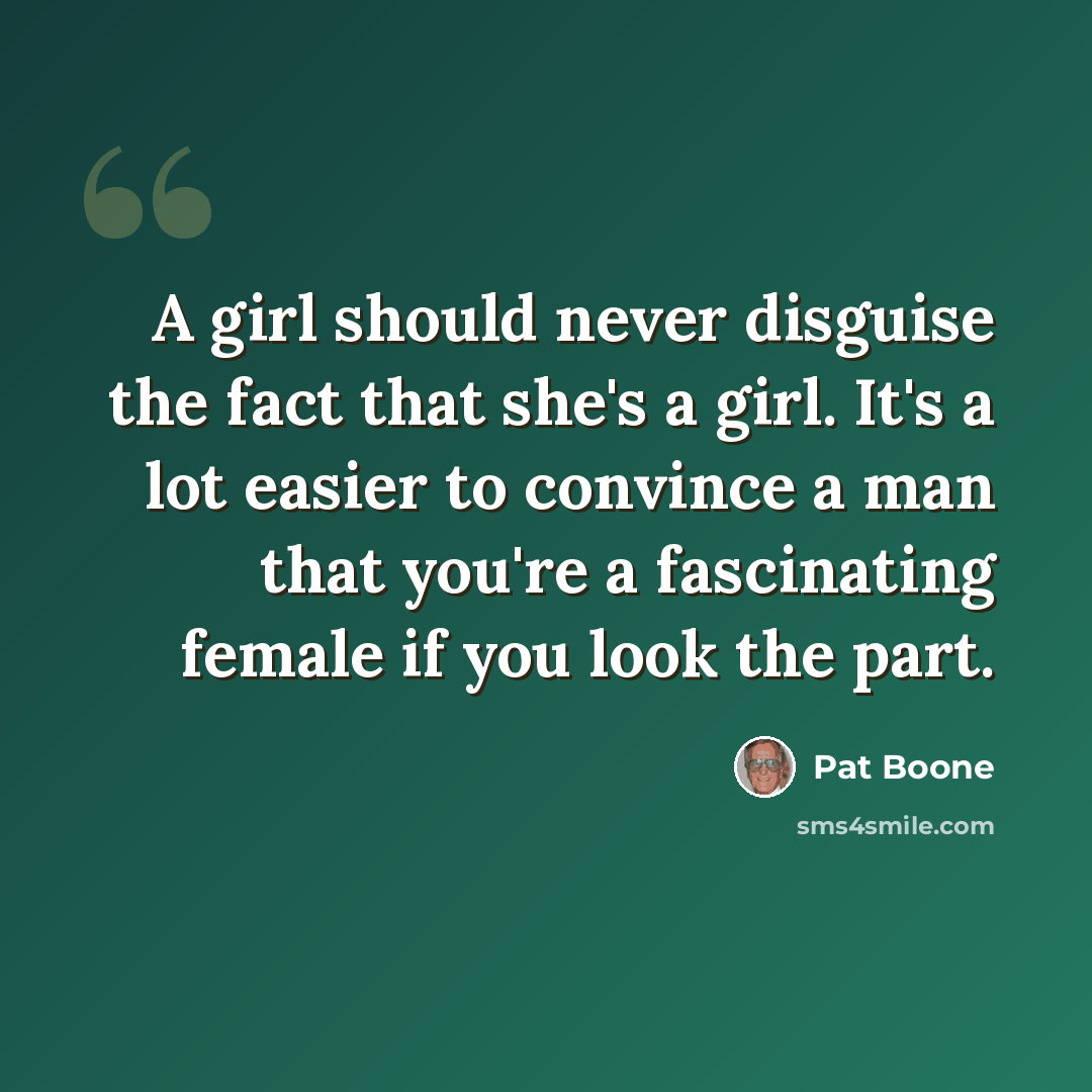“A girl should never disguise the fact that she's a girl. It's a lot easier to convince a man that you're a fascinating female if you look the part.” quote by Pat Boone