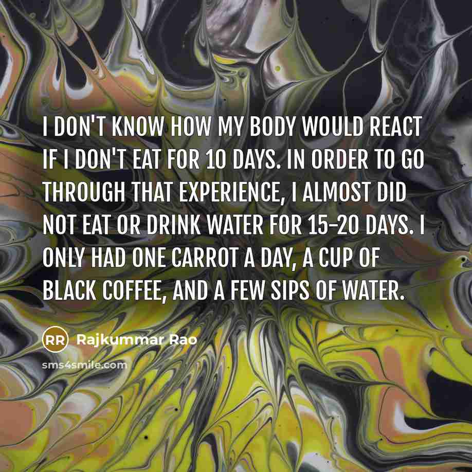 “I don't know how my body would react if I don't eat for 10 days. In order to go through that experience, I almost did not eat or drink water for 15-20 days. I only had one carrot a day, a cup of black coffee, and a few sips of water.” quote by Rajkummar Rao