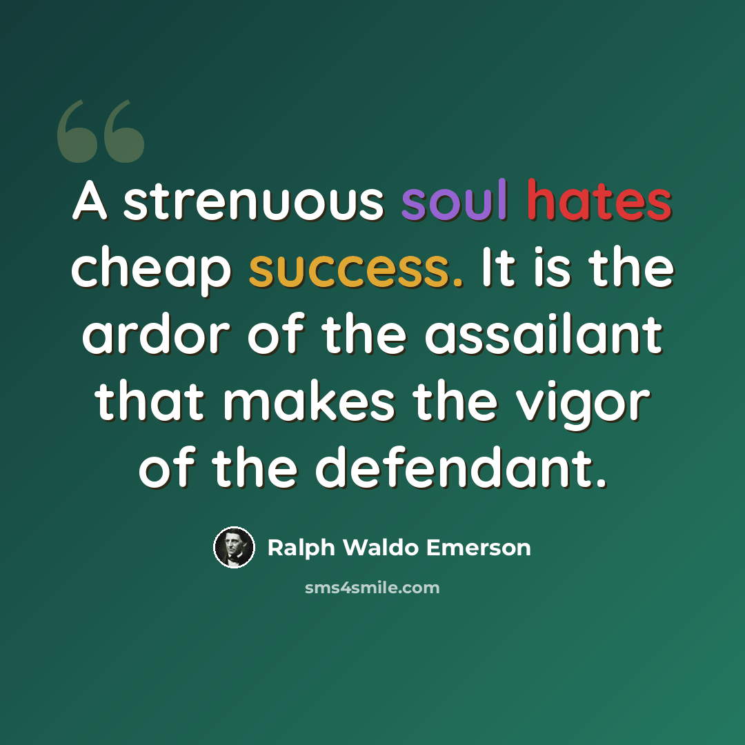 “A strenuous soul hates cheap success. It is the ardor of the assailant that makes the vigor of the defendant.” quote by Ralph Waldo Emerson