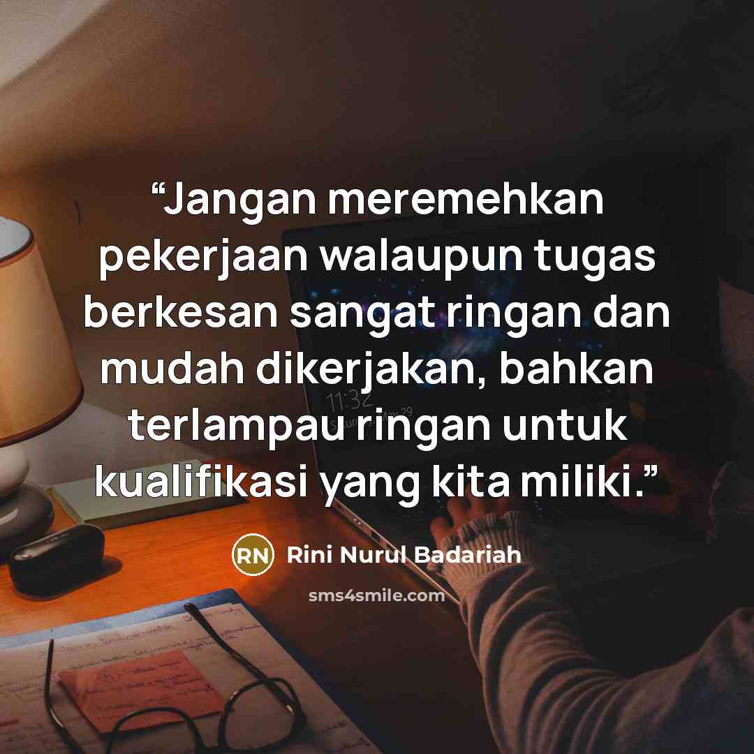 “Jangan meremehkan pekerjaan walaupun tugas berkesan sangat ringan dan mudah dikerjakan, bahkan terlampau ringan untuk kualifikasi yang kita miliki.” quote by Rini Nurul Badariah