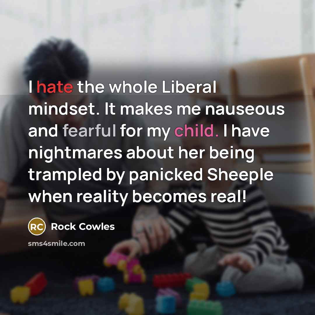 “I hate the whole Liberal mindset. It makes me nauseous and fearful for my child. I have nightmares about her being trampled by panicked Sheeple when reality becomes real!” quote by Rock Cowles