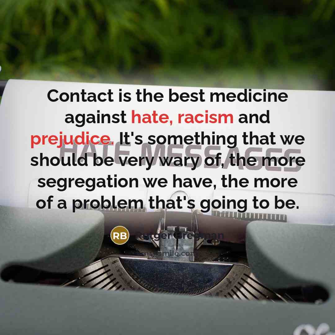 “Contact is the best medicine against hate, racism and prejudice. It's something that we should be very wary of, the more segregation we have, the more of a problem that's going to be.” quote by Rutger Bregman