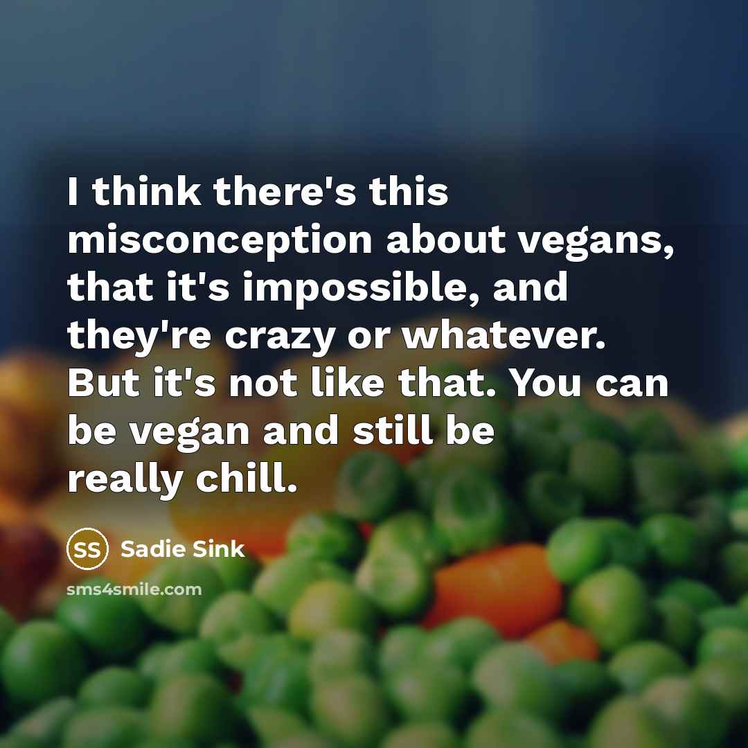 “I think there's this misconception about vegans, that it's impossible, and they're crazy or whatever. But it's not like that. You can be vegan and still be really chill.” quote by Sadie Sink