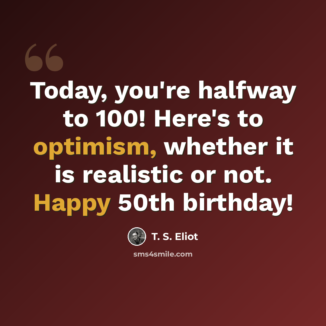 “Today, you're halfway to 100! Here's to optimism, whether it is realistic or not. Happy 50th birthday!” quote by T. S. Eliot