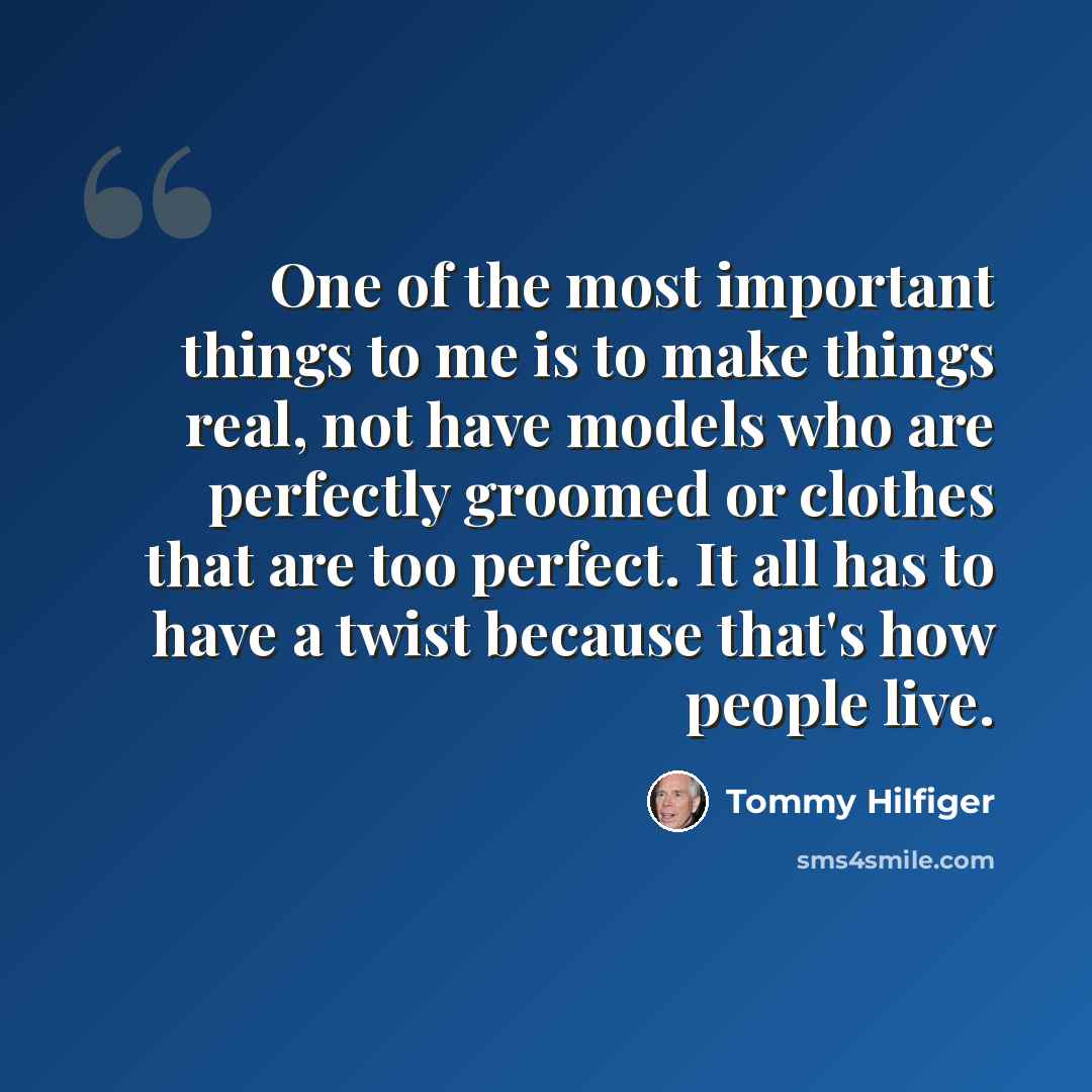 “One of the most important things to me is to make things real, not have models who are perfectly groomed or clothes that are too perfect. It all has to have a twist because that's how people live.” quote by Tommy Hilfiger