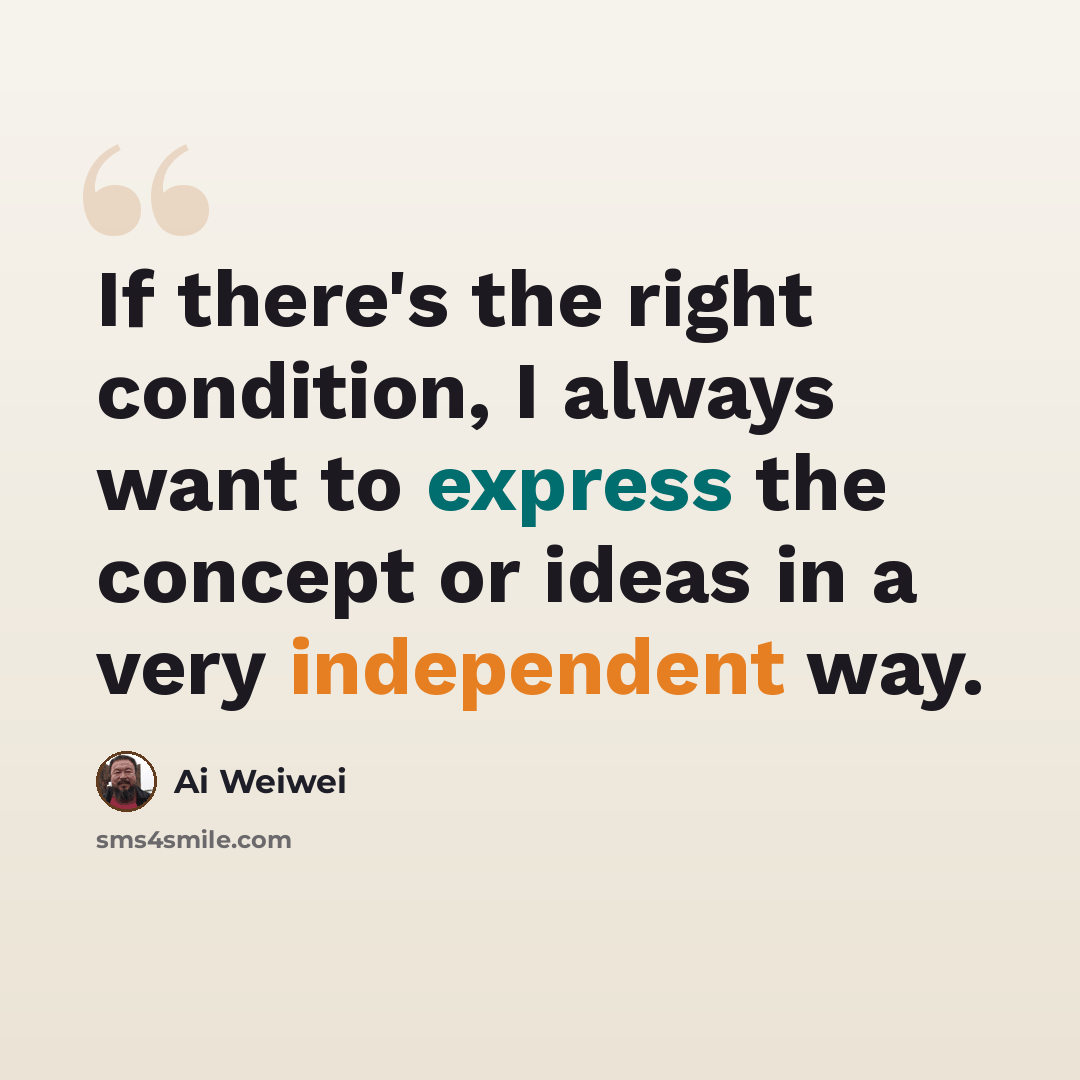 “If there's the right condition, I always want to express the concept or ideas in a very independent way.” quote by Ai Weiwei