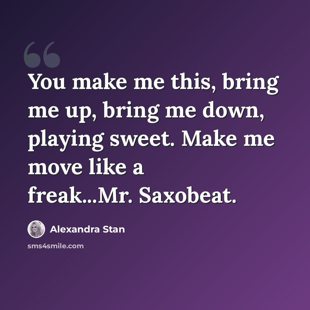 “You make me this, bring me up, bring me down, playing sweet. Make me move like a freak...Mr. Saxobeat.” quote by Alexandra Stan