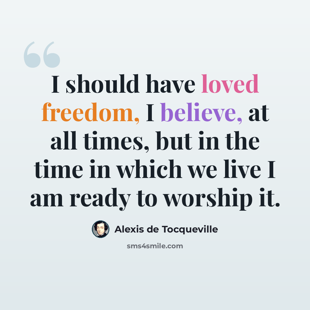 “I should have loved freedom, I believe, at all times, but in the time in which we live I am ready to worship it.” quote by Alexis de Tocqueville