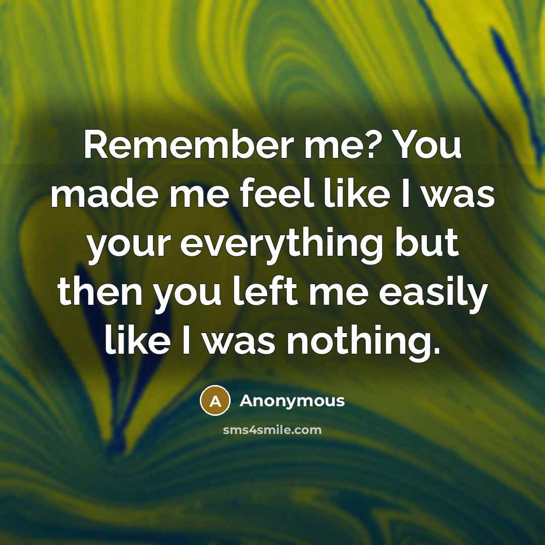 “Remember me? You made me feel like I was your everything but then you left me easily like I was nothing.” quote by Anonymous