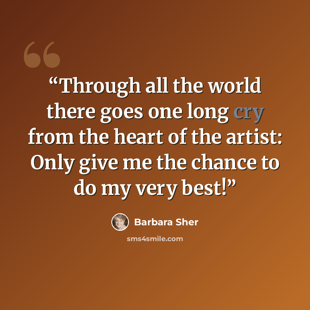 “Through all the world there goes one long cry from the heart of the artist: Only give me the chance to do my very best!” quote by Barbara Sher