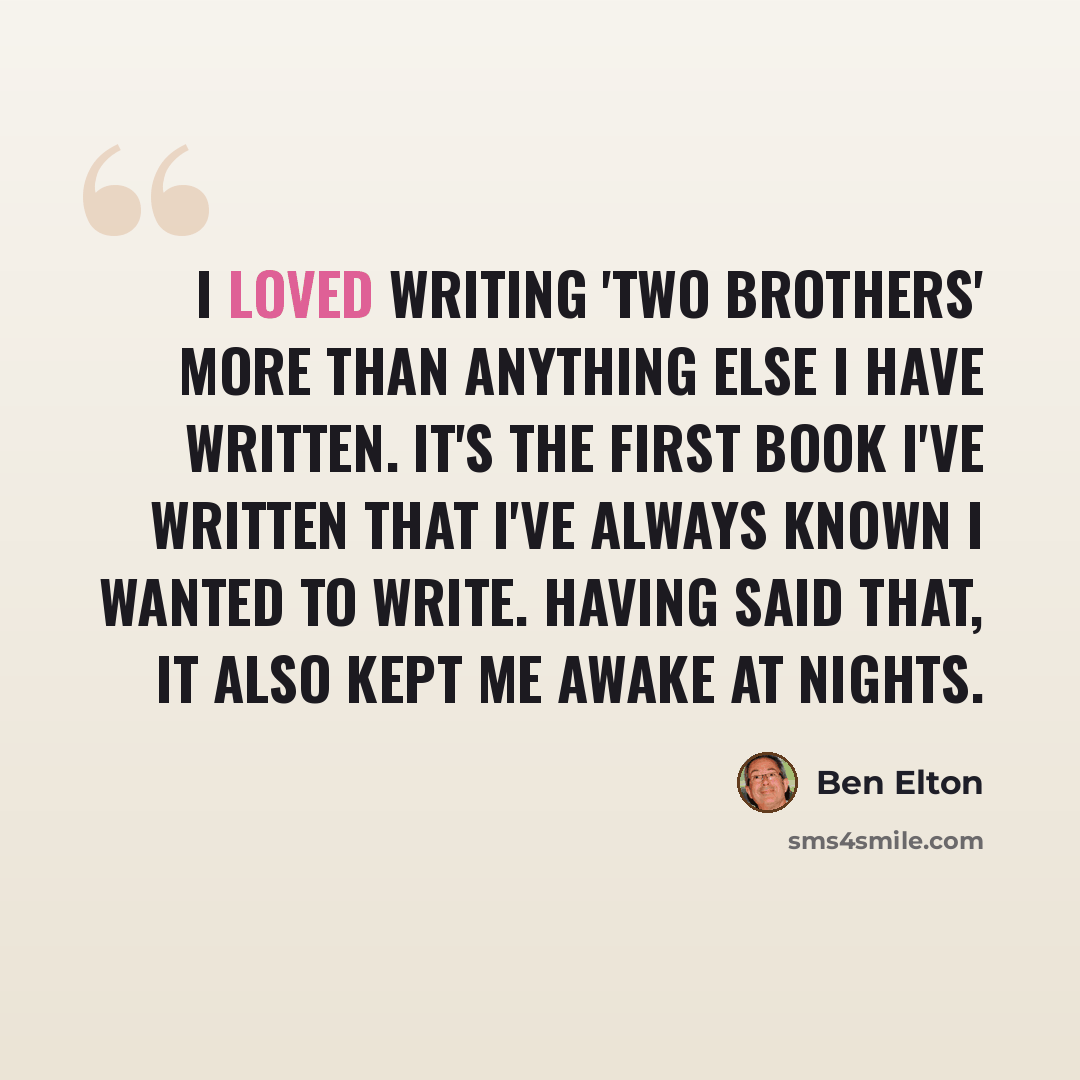 “I loved writing 'Two Brothers' more than anything else I have written. It's the first book I've written that I've always known I wanted to write. Having said that, it also kept me awake at nights.” quote by Ben Elton