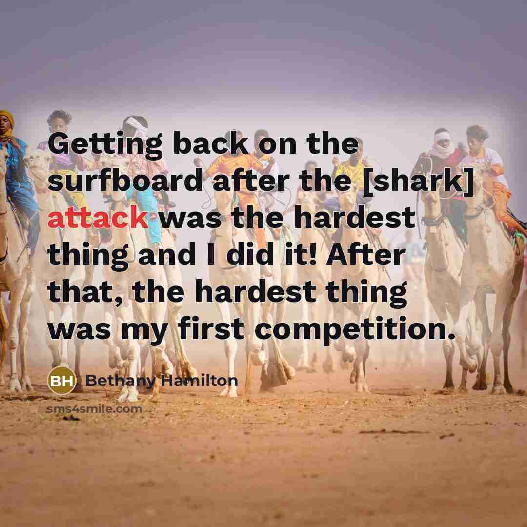 “Getting back on the surfboard after the [shark] attack was the hardest thing and I did it! After that, the hardest thing was my first competition.” quote by Bethany Hamilton