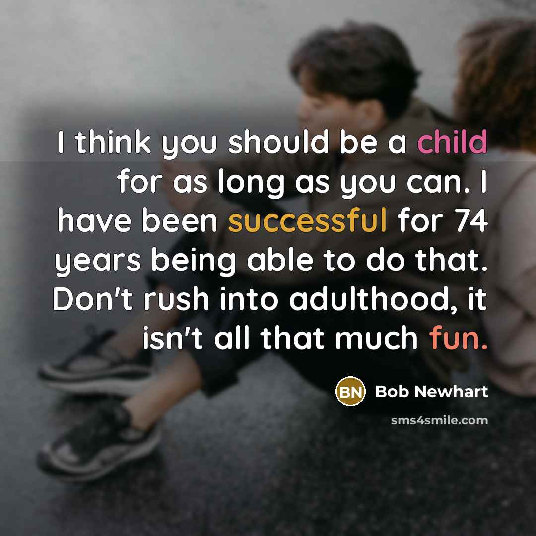 “I think you should be a child for as long as you can. I have been successful for 74 years being able to do that. Don't rush into adulthood, it isn't all that much fun.” quote by Bob Newhart