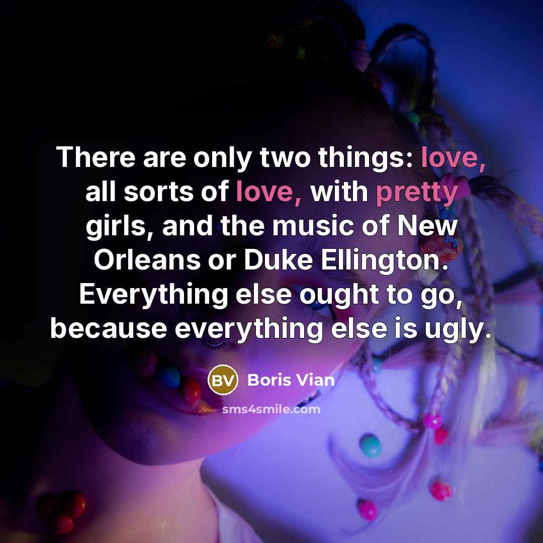“There are only two things: love, all sorts of love, with pretty girls, and the music of New Orleans or Duke Ellington. Everything else ought to go, because everything else is ugly.” quote by Boris Vian