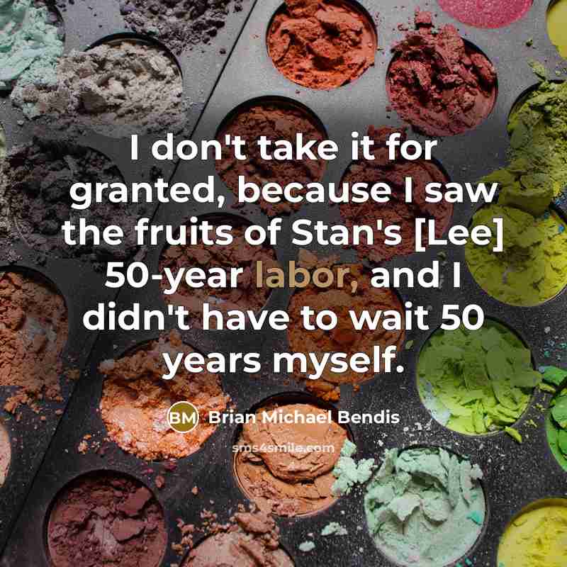 “I don't take it for granted, because I saw the fruits of Stan's [Lee] 50-year labor, and I didn't have to wait 50 years myself.” quote by Brian Michael Bendis