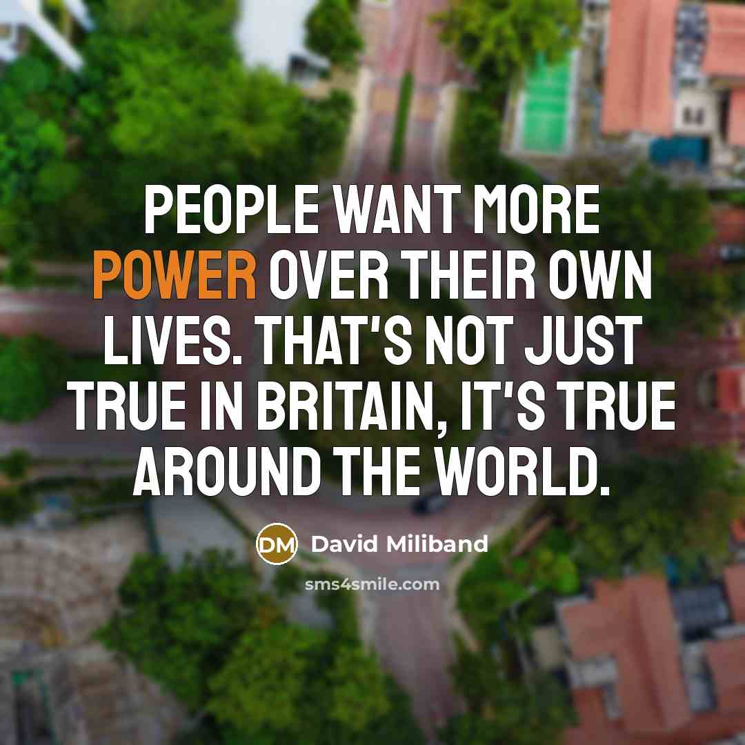 “People want more power over their own lives. That's not just true in Britain, it's true around the world.” quote by David Miliband