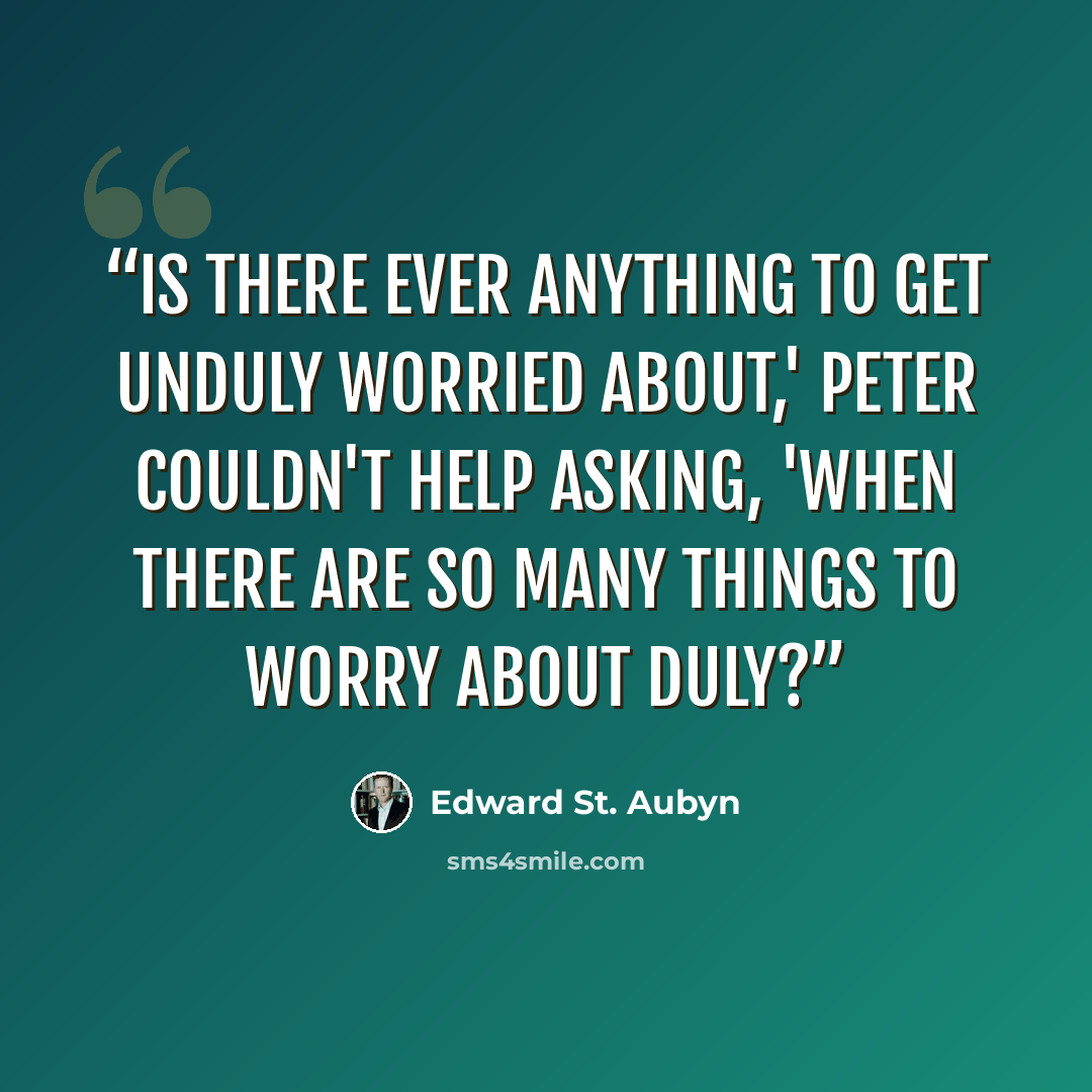 “Is there ever anything to get unduly worried about,' Peter couldn't help asking, 'when there are so many things to worry about duly?” quote by Edward St. Aubyn