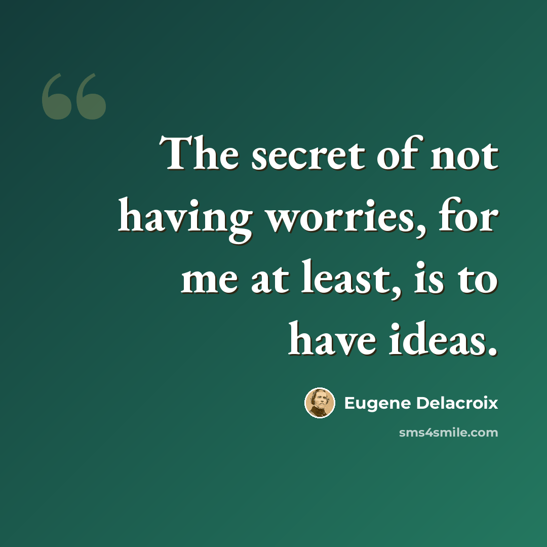 “The secret of not having worries, for me at least, is to have ideas.” quote by Eugene Delacroix