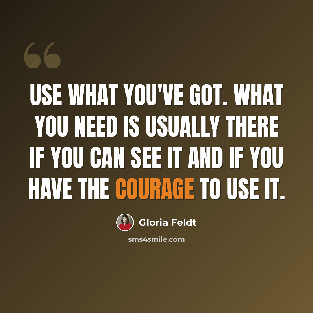 “Use what you've got. What you need is usually there if you can see it and if you have the courage to use it.” quote by Gloria Feldt