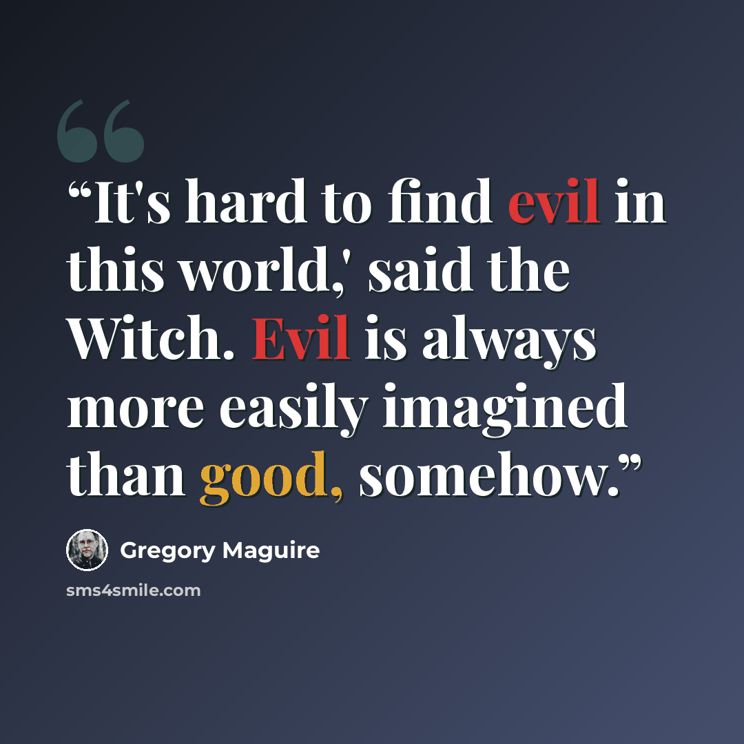 “It's hard to find evil in this world,' said the Witch. Evil is always more easily imagined than good, somehow.” quote by Gregory Maguire
