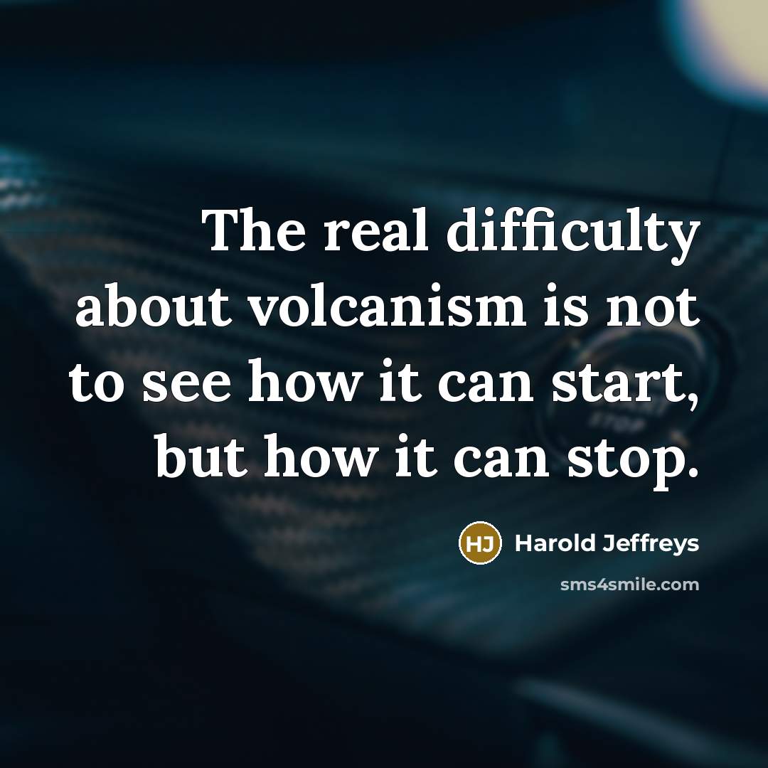 “The real difficulty about volcanism is not to see how it can start, but how it can stop.” quote by Harold Jeffreys