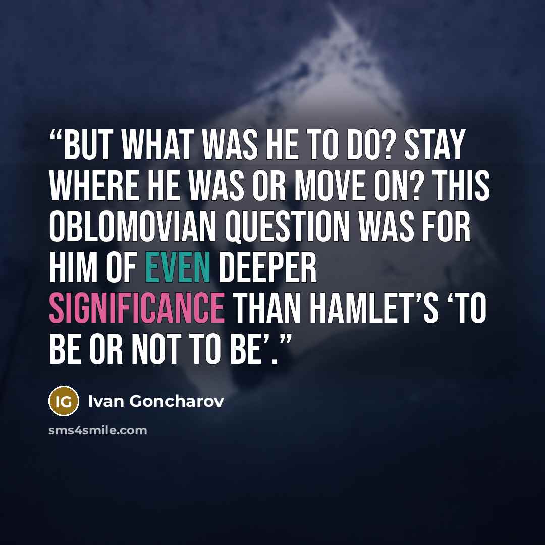 “But what was he to do? Stay where he was or move on? This Oblomovian question was for him of even deeper significance than Hamlet’s ‘to be or not to be’.” quote by Ivan Goncharov