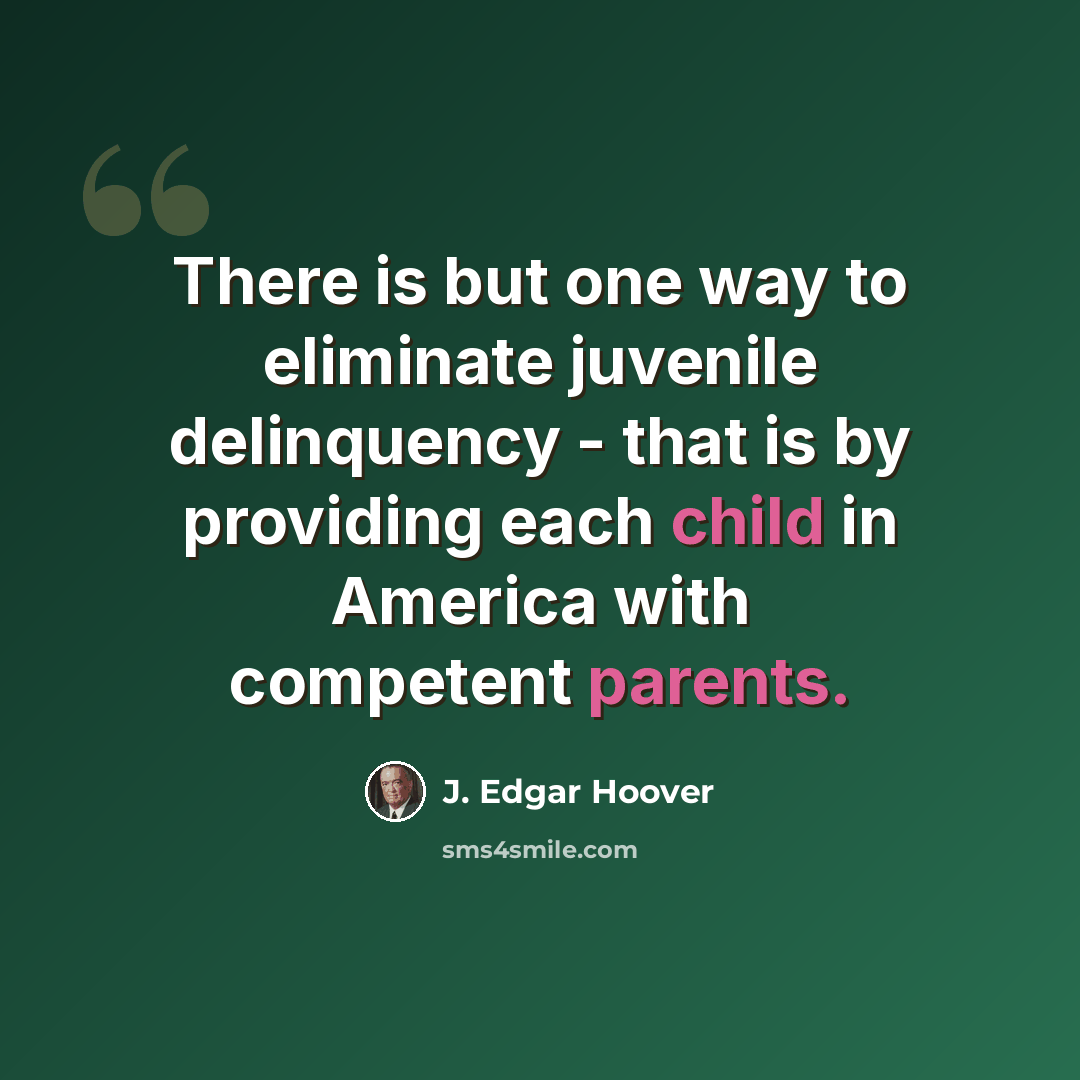 “There is but one way to eliminate juvenile delinquency - that is by providing each child in America with competent parents.” quote by J. Edgar Hoover