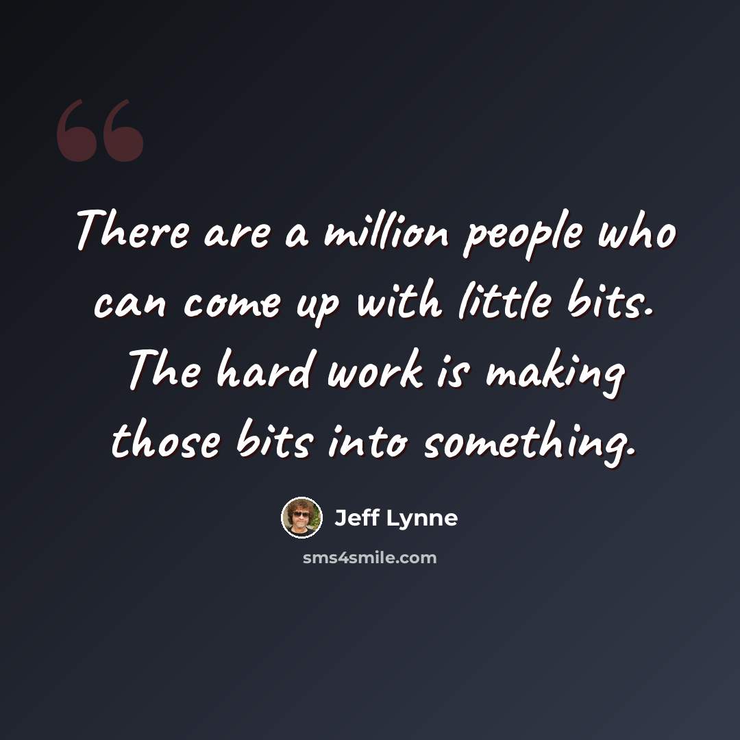 “There are a million people who can come up with little bits. The hard work is making those bits into something.” quote by Jeff Lynne