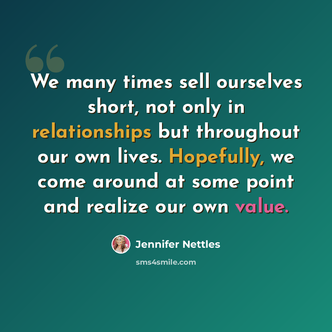 “We many times sell ourselves short, not only in relationships but throughout our own lives. Hopefully, we come around at some point and realize our own value.” quote by Jennifer Nettles